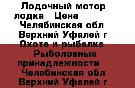 Лодочный мотор, лодка › Цена ­ 30 000 - Челябинская обл., Верхний Уфалей г. Охота и рыбалка » Рыболовные принадлежности   . Челябинская обл.,Верхний Уфалей г.